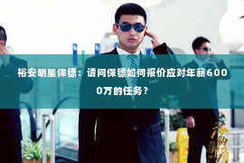 裕安明星保镖：请问保镖如何报价应对年薪6000万的任务？